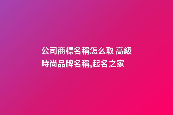 公司商標名稱怎么取 高級時尚品牌名稱,起名之家
